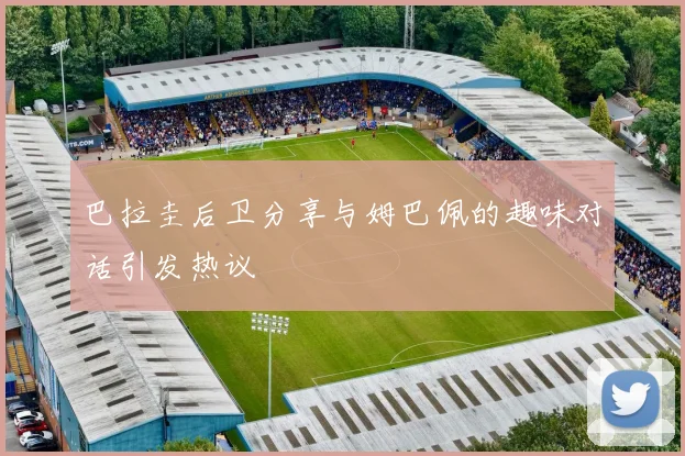 巴拉圭后卫分享与姆巴佩的趣味对话引发热议