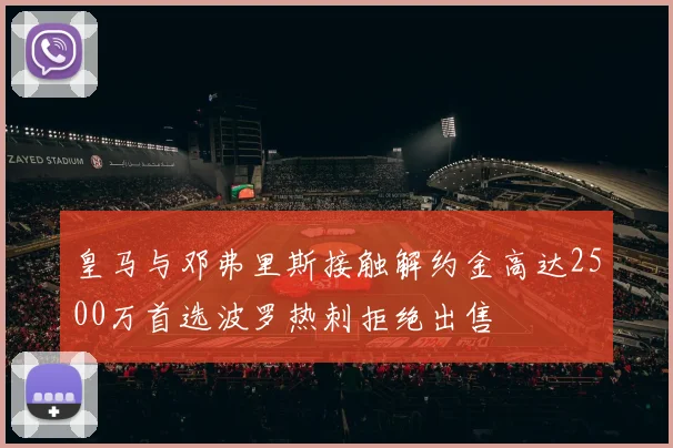 皇马与邓弗里斯接触解约金高达2500万首选波罗热刺拒绝出售