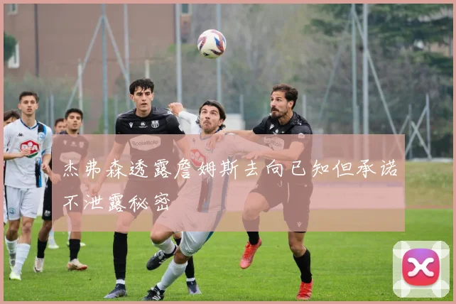 杰弗森透露詹姆斯去向已知但承诺不泄露秘密