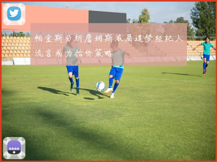 帕金斯分析詹姆斯浓眉追梦经纪人流言或为抬价策略