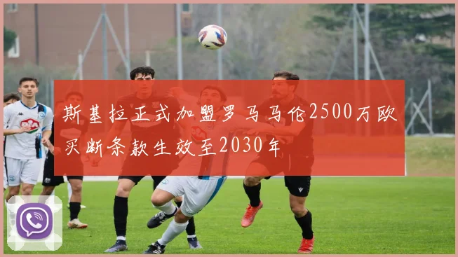 斯基拉正式加盟罗马马伦2500万欧买断条款生效至2030年
