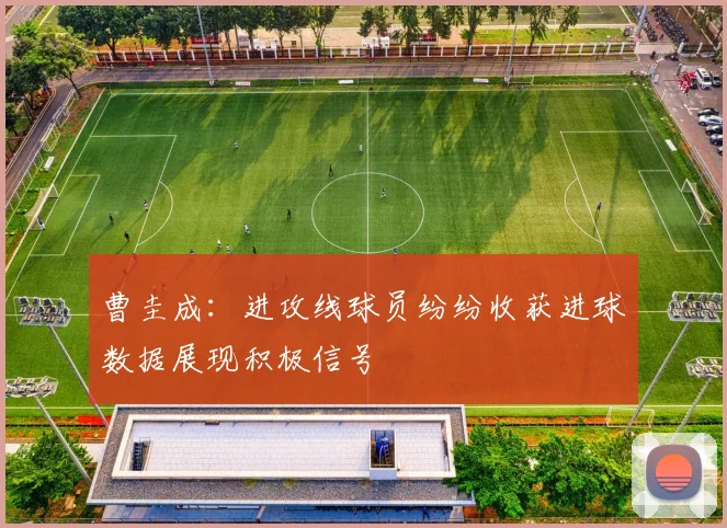 曹圭成：进攻线球员纷纷收获进球数据展现积极信号
