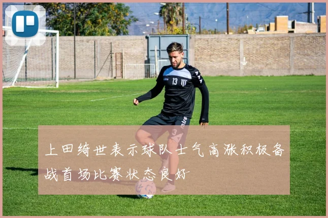上田绮世表示球队士气高涨积极备战首场比赛状态良好