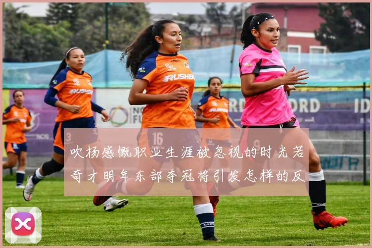 吹杨感慨职业生涯被忽视的时光若奇才明年东部夺冠将引发怎样的反响