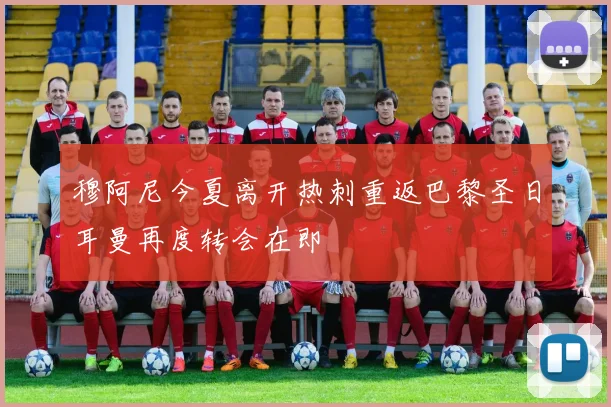 穆阿尼今夏离开热刺重返巴黎圣日耳曼再度转会在即