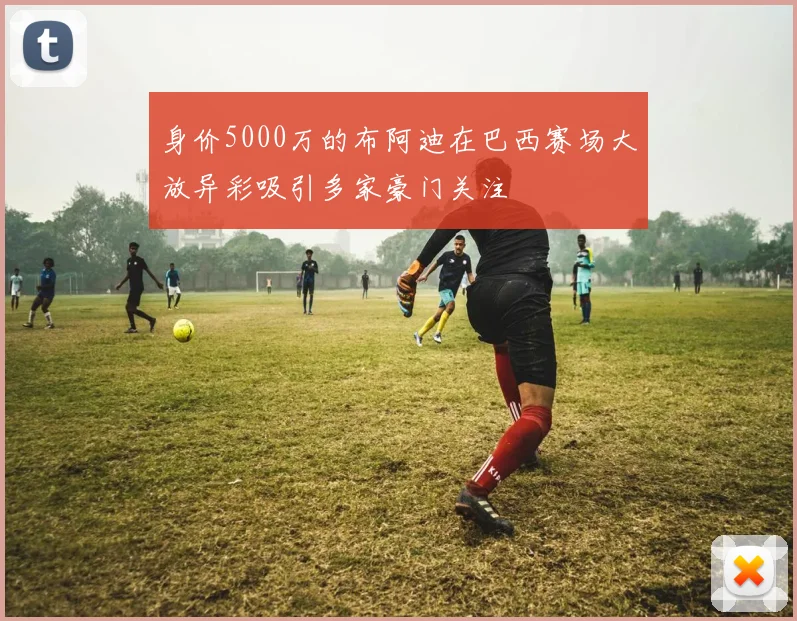 身价5000万的布阿迪在巴西赛场大放异彩吸引多家豪门关注